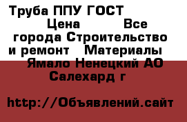 Труба ППУ ГОСТ 30732-2006 › Цена ­ 333 - Все города Строительство и ремонт » Материалы   . Ямало-Ненецкий АО,Салехард г.